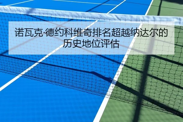 诺瓦克·德约科维奇排名超越纳达尔的历史地位评估