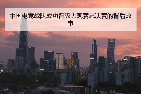 中国电竞战队成功晋级大观赛总决赛的背后故事